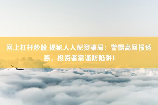 网上杠杆炒股 揭秘人人配资骗局：警惕高回报诱惑，投资者需谨防陷阱！