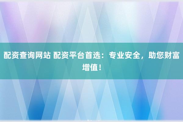 配资查询网站 配资平台首选：专业安全，助您财富增值！