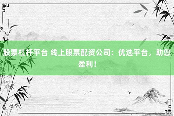 股票杠杆平台 线上股票配资公司：优选平台，助您盈利！