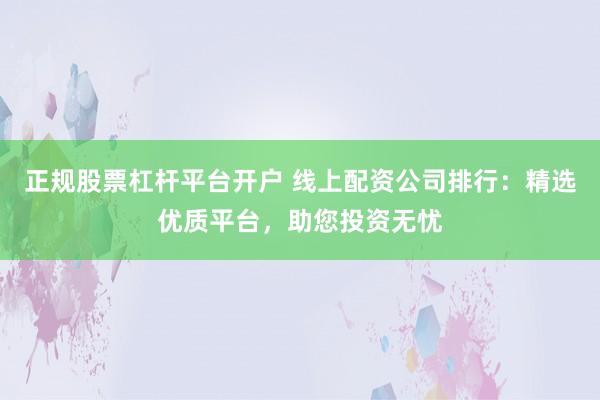 正规股票杠杆平台开户 线上配资公司排行：精选优质平台，助您投资无忧