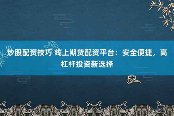 炒股配资技巧 线上期货配资平台：安全便捷，高杠杆投资新选择
