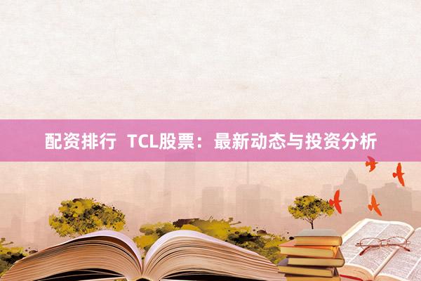 配资排行  TCL股票：最新动态与投资分析