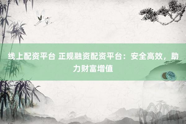 线上配资平台 正规融资配资平台：安全高效，助力财富增值