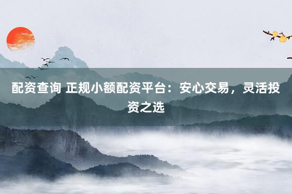 配资查询 正规小额配资平台：安心交易，灵活投资之选