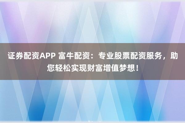 证券配资APP 富牛配资：专业股票配资服务，助您轻松实现财富增值梦想！