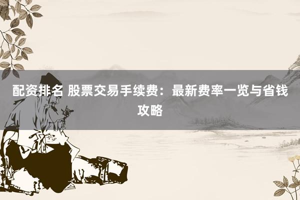 配资排名 股票交易手续费：最新费率一览与省钱攻略