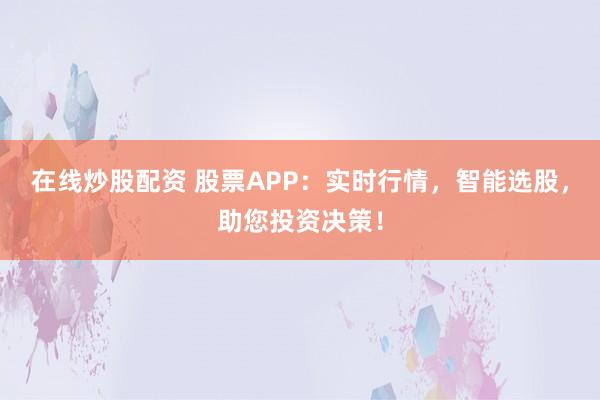 在线炒股配资 股票APP：实时行情，智能选股，助您投资决策！