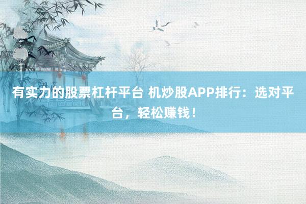 有实力的股票杠杆平台 机炒股APP排行：选对平台，轻松赚钱！