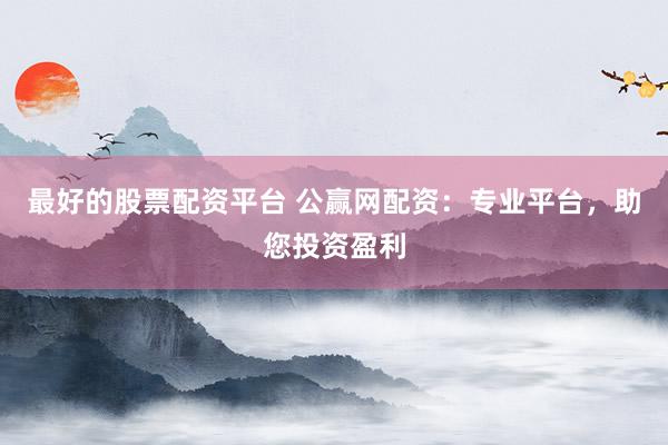 最好的股票配资平台 公赢网配资：专业平台，助您投资盈利