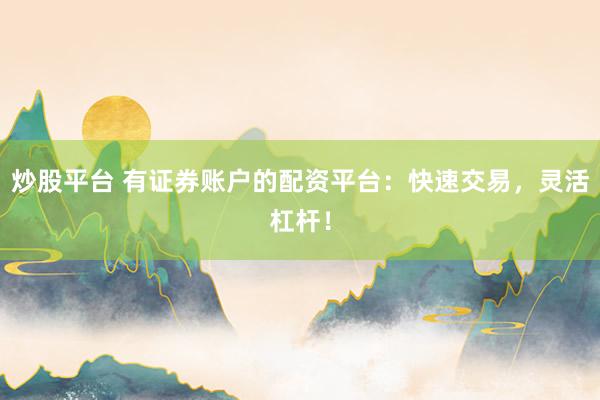 炒股平台 有证券账户的配资平台：快速交易，灵活杠杆！