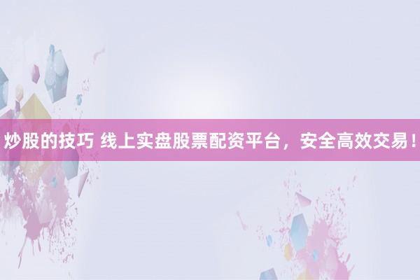 炒股的技巧 线上实盘股票配资平台，安全高效交易！