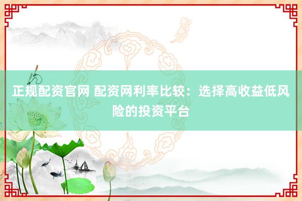 正规配资官网 配资网利率比较：选择高收益低风险的投资平台