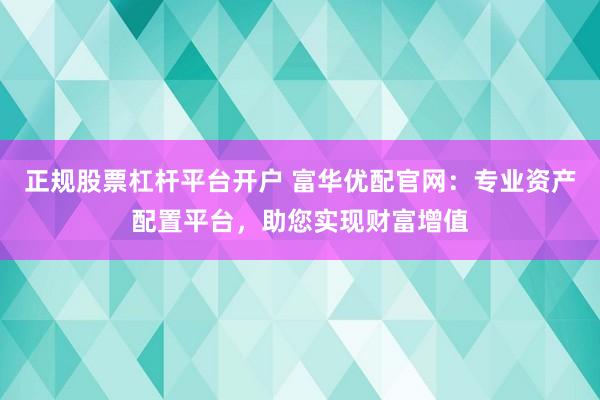 正规股票杠杆平台开户 富华优配官网：专业资产配置平台，助您实现财富增值