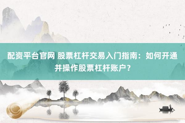 配资平台官网 股票杠杆交易入门指南：如何开通并操作股票杠杆账户？