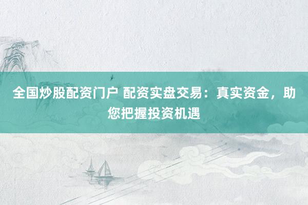 全国炒股配资门户 配资实盘交易：真实资金，助您把握投资机遇