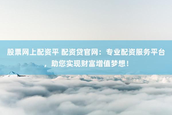股票网上配资平 配资贷官网：专业配资服务平台，助您实现财富增值梦想！