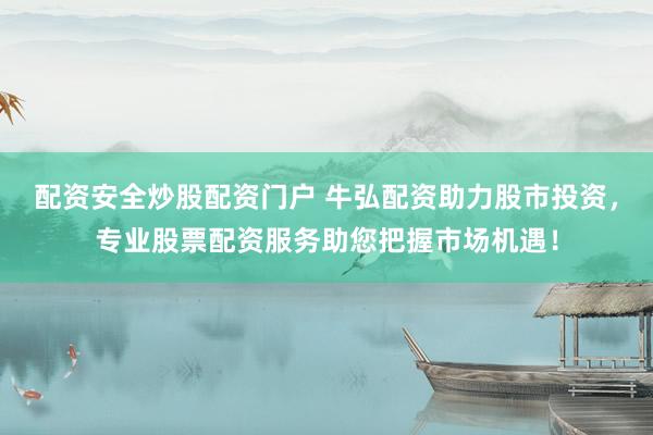 配资安全炒股配资门户 牛弘配资助力股市投资，专业股票配资服务助您把握市场机遇！