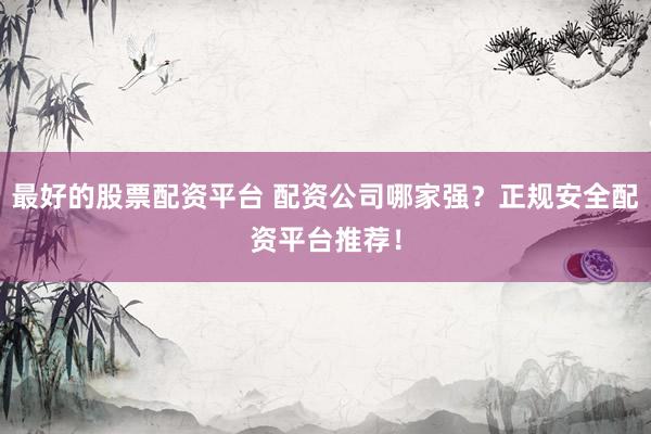 最好的股票配资平台 配资公司哪家强？正规安全配资平台推荐！