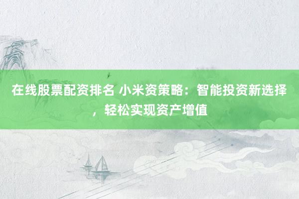在线股票配资排名 小米资策略：智能投资新选择，轻松实现资产增值