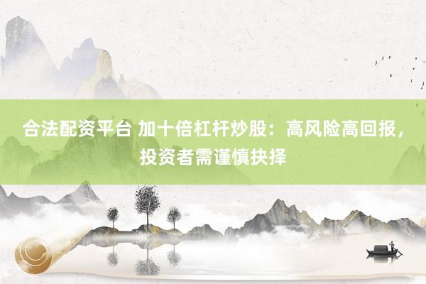 合法配资平台 加十倍杠杆炒股：高风险高回报，投资者需谨慎抉择