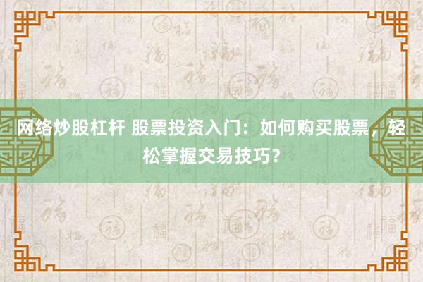 网络炒股杠杆 股票投资入门：如何购买股票，轻松掌握交易技巧？