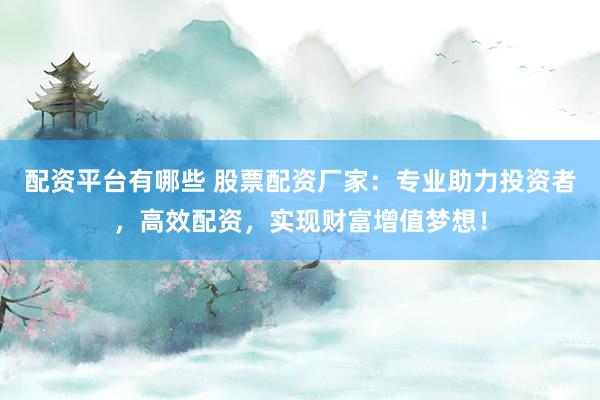 配资平台有哪些 股票配资厂家：专业助力投资者，高效配资，实现财富增值梦想！