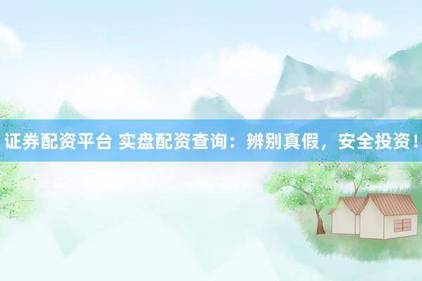 证券配资平台 实盘配资查询：辨别真假，安全投资！
