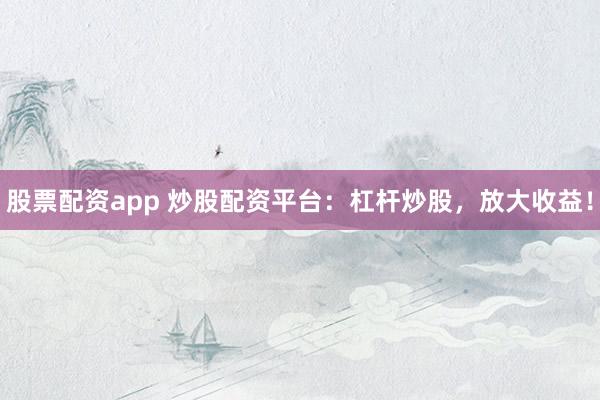 股票配资app 炒股配资平台：杠杆炒股，放大收益！