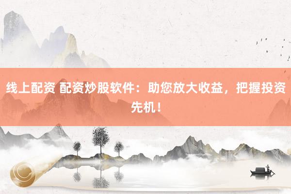 线上配资 配资炒股软件：助您放大收益，把握投资先机！