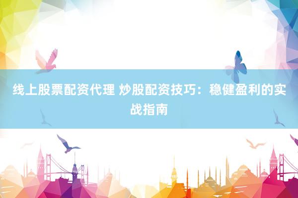 线上股票配资代理 炒股配资技巧：稳健盈利的实战指南