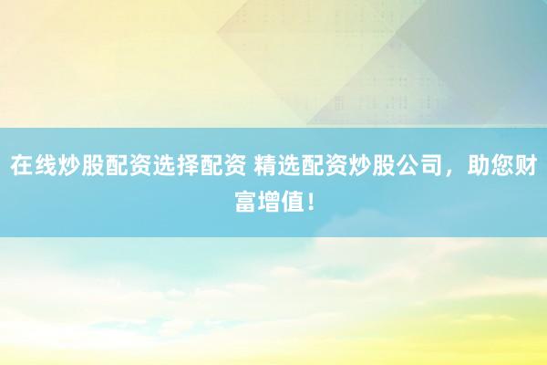 在线炒股配资选择配资 精选配资炒股公司，助您财富增值！