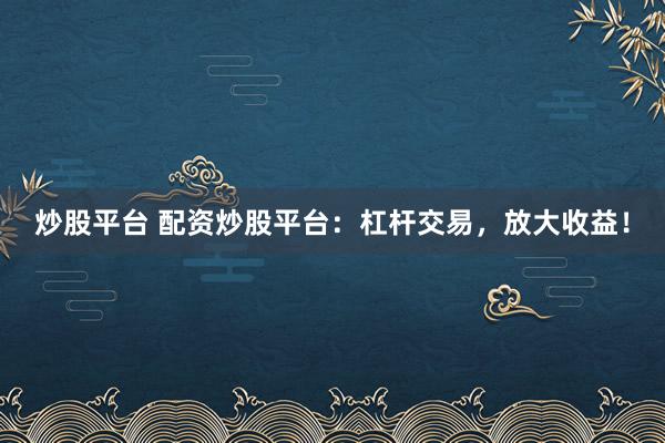 炒股平台 配资炒股平台：杠杆交易，放大收益！