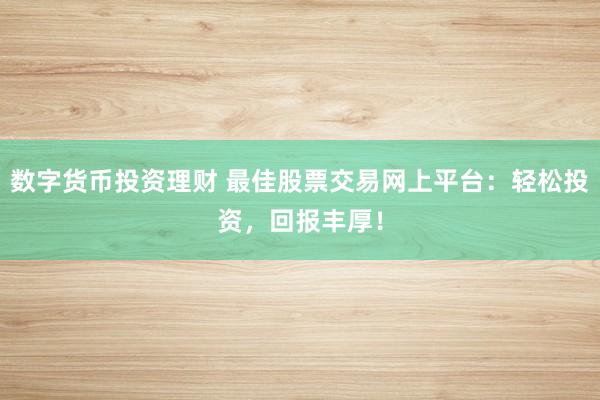 数字货币投资理财 最佳股票交易网上平台：轻松投资，回报丰厚！