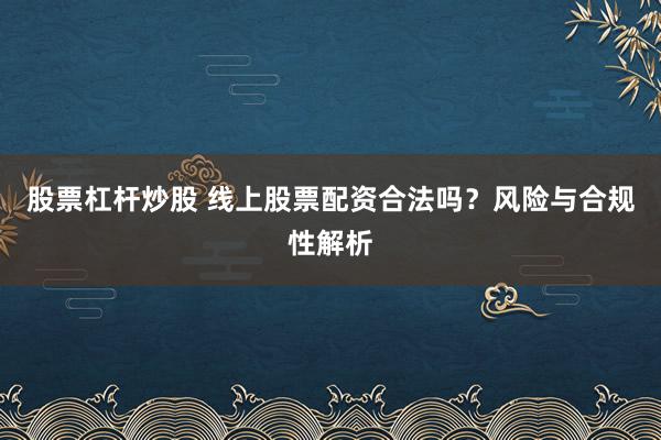 股票杠杆炒股 线上股票配资合法吗？风险与合规性解析