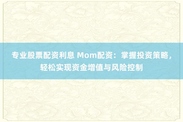 专业股票配资利息 Mom配资：掌握投资策略，轻松实现资金增值与风险控制
