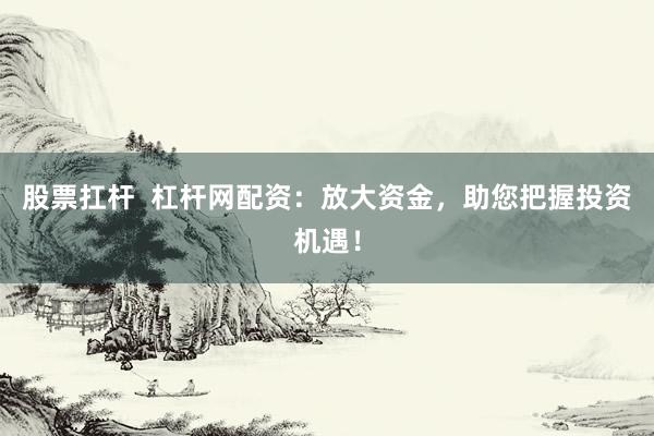 股票扛杆  杠杆网配资：放大资金，助您把握投资机遇！