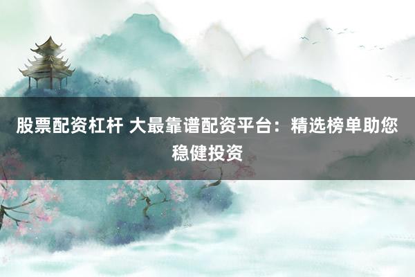 股票配资杠杆 大最靠谱配资平台：精选榜单助您稳健投资