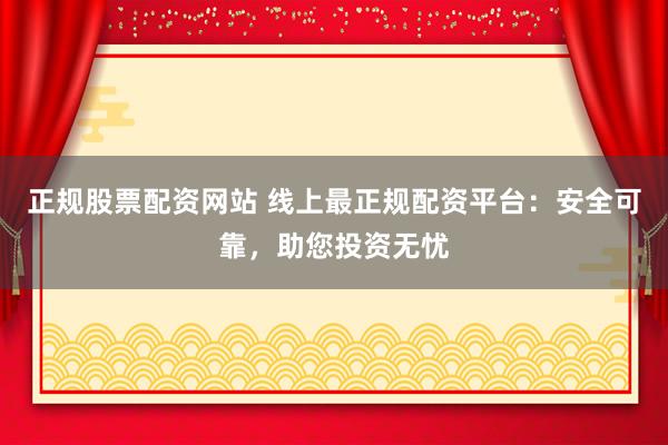 正规股票配资网站 线上最正规配资平台：安全可靠，助您投资无忧