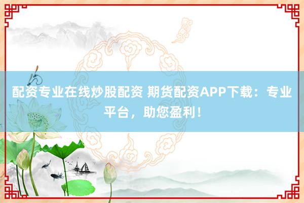 配资专业在线炒股配资 期货配资APP下载：专业平台，助您盈利！