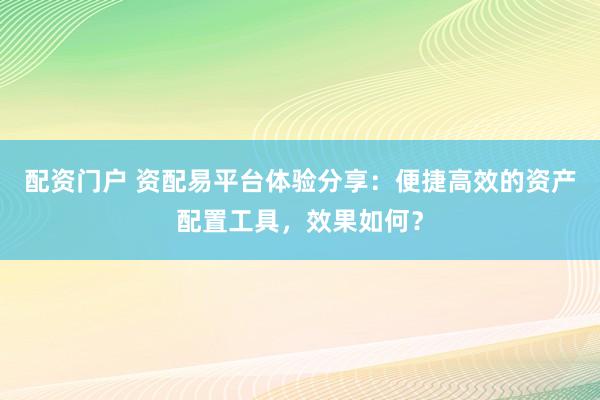 配资门户 资配易平台体验分享：便捷高效的资产配置工具，效果如何？
