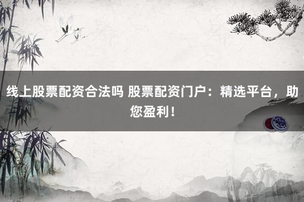 线上股票配资合法吗 股票配资门户：精选平台，助您盈利！