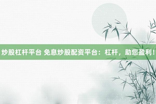 炒股杠杆平台 免息炒股配资平台：杠杆，助您盈利！