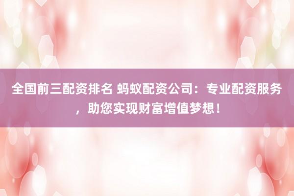 全国前三配资排名 蚂蚁配资公司：专业配资服务，助您实现财富增值梦想！