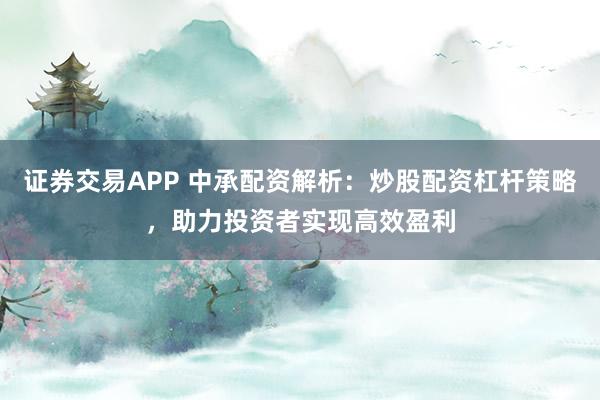 证券交易APP 中承配资解析：炒股配资杠杆策略，助力投资者实现高效盈利