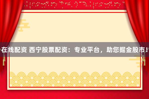 在线配资 西宁股票配资：专业平台，助您掘金股市！
