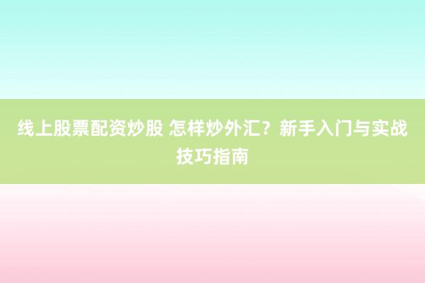 线上股票配资炒股 怎样炒外汇？新手入门与实战技巧指南