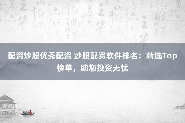 配资炒股优秀配资 炒股配资软件排名：精选Top榜单，助您投资无忧