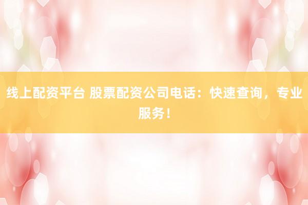 线上配资平台 股票配资公司电话：快速查询，专业服务！