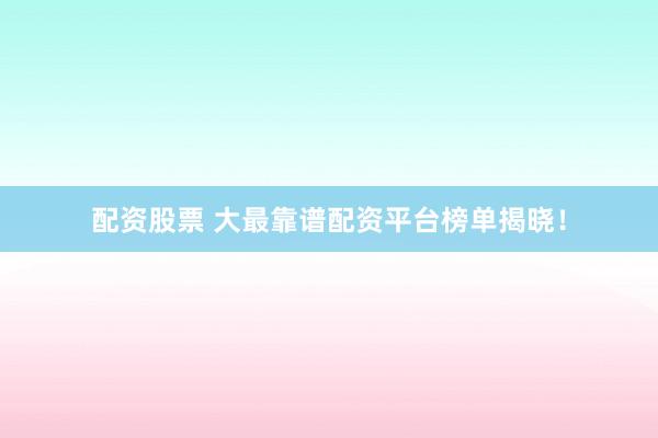 配资股票 大最靠谱配资平台榜单揭晓！