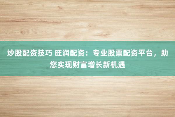 炒股配资技巧 旺润配资：专业股票配资平台，助您实现财富增长新机遇